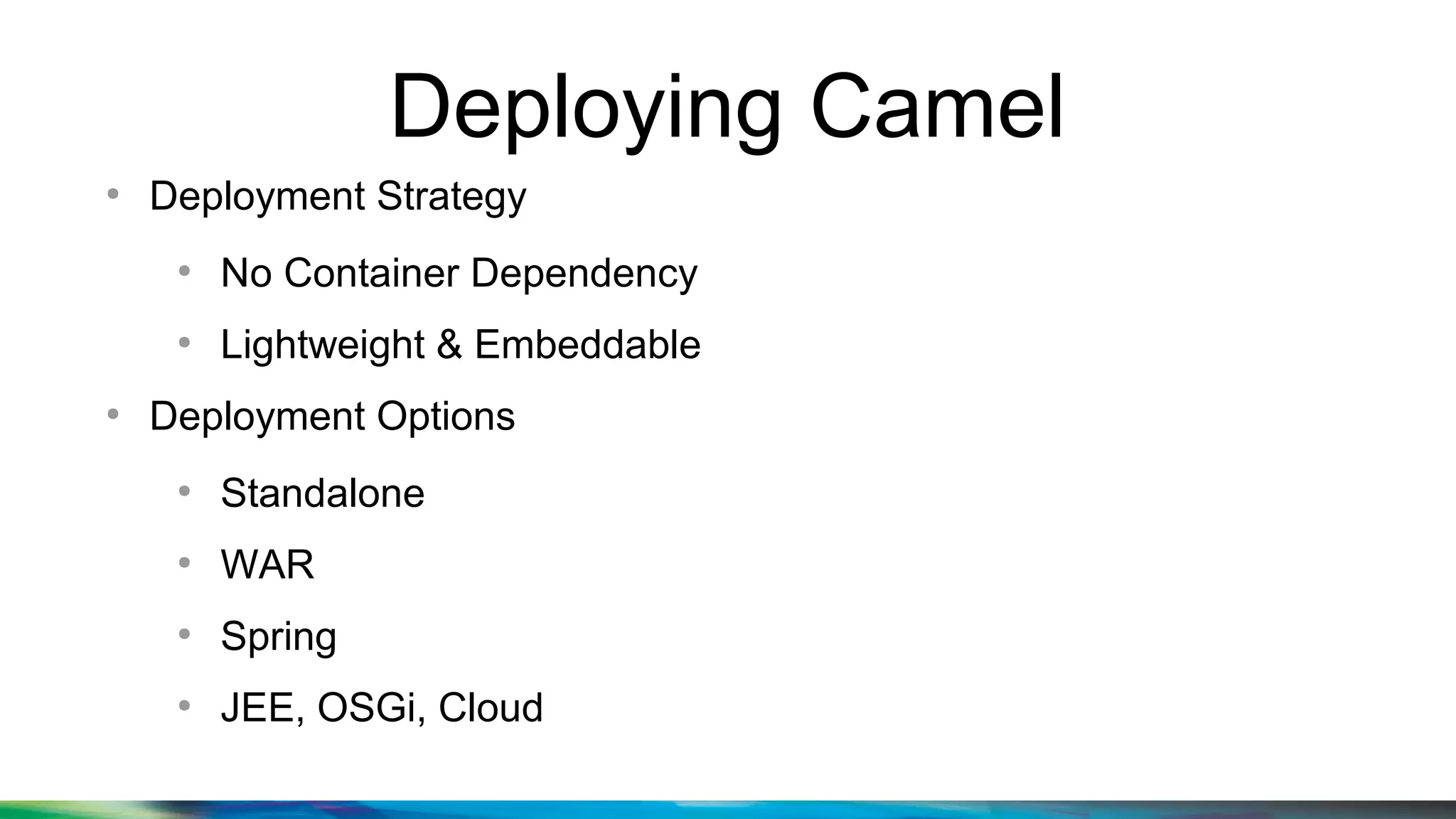 Deploying Camel
●
Deployment Strategy
●
No Container Dependency
●
Lightweight & Embeddable
●
Deployment Options
●
Standalone
●
WAR
●
Spring
●
JEE, OSGi, Cloud
 