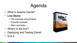 Agenda
• What is Apache Camel?
• Live Demo
– File example using Eclipse
– Console example
– More examples…
• What’s in the box?
• Deploying and Testing Camel
• Q & A
 
