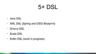 5+ DSL
●
Java DSL
●
XML DSL (Spring and OSGi Blueprint)
●
Groovy DSL
●
Scala DSL
●
Kotlin DSL (work in progress)
 