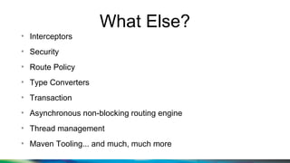 What Else?
●
Interceptors
●
Security
●
Route Policy
●
Type Converters
●
Transaction
●
Asynchronous non-blocking routing engine
●
Thread management
●
Maven Tooling... and much, much more
 