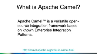 What is Apache Camel?
http://camel.apache.org/what-is-camel.html
Apache Camel™ is a versatile open-
source integration framework based
on known Enterprise Integration
Patterns.
 
