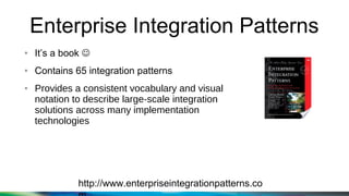 Enterprise Integration Patterns
http://www.enterpriseintegrationpatterns.co
● It’s a book 
● Contains 65 integration patterns
● Provides a consistent vocabulary and visual
notation to describe large-scale integration
solutions across many implementation
technologies
 
