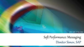 ISTA Sofia 27 Nov 2014 
Soft Performance: Messaging 
Dimiter Simov, SAP 
 