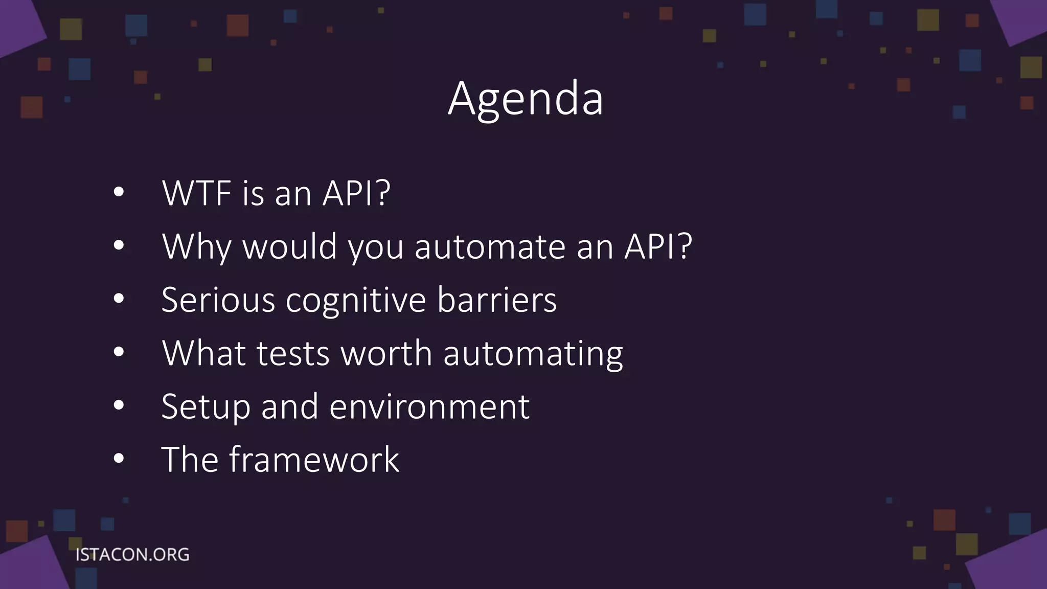 Agenda
• WTF is an API?
• Why would you automate an API?
• Serious cognitive barriers
• What tests worth automating
• Setup and environment
• The framework
 