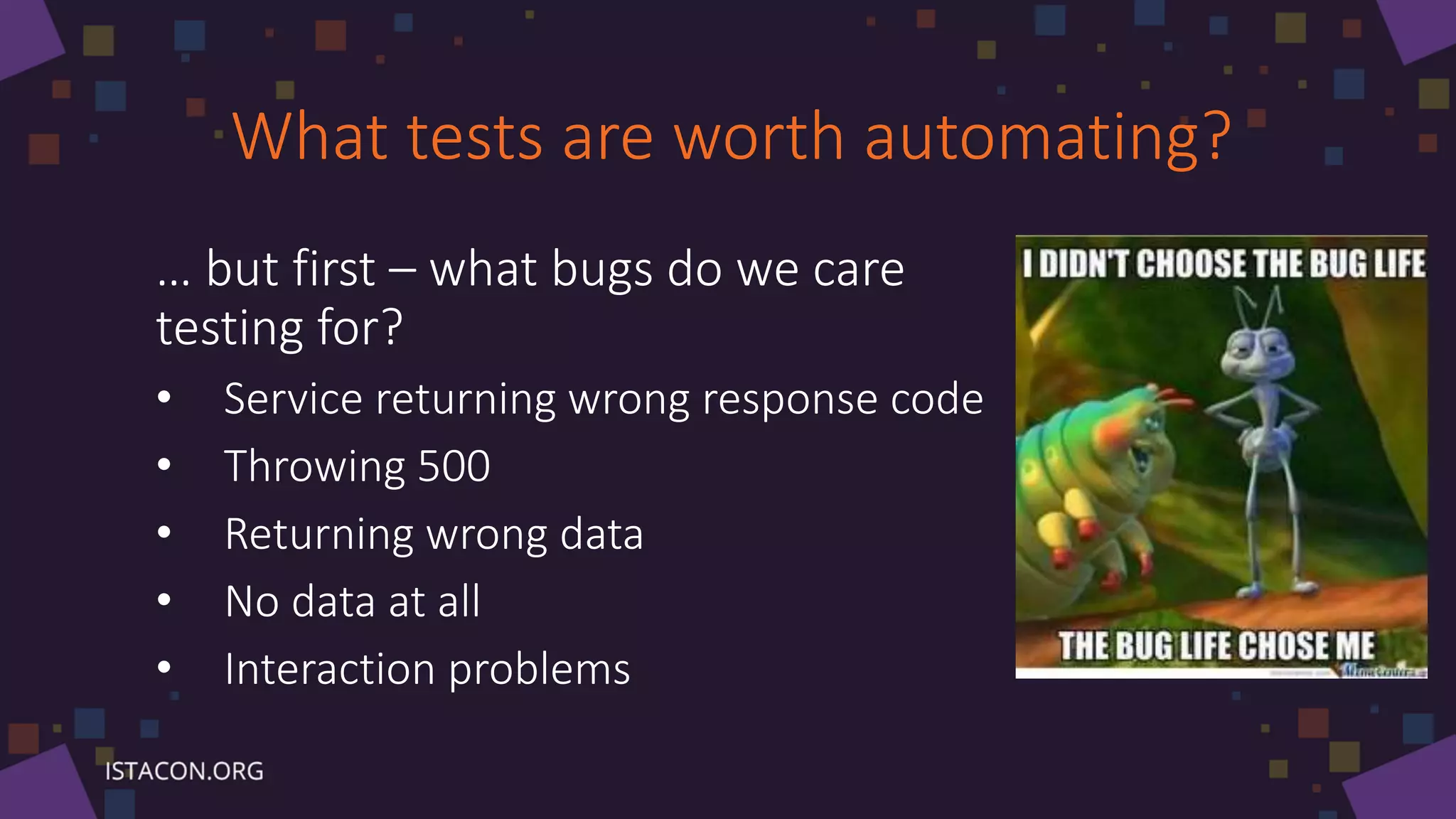 What tests are worth automating?
… but first – what bugs do we care
testing for?
• Service returning wrong response code
• Throwing 500
• Returning wrong data
• No data at all
• Interaction problems
 