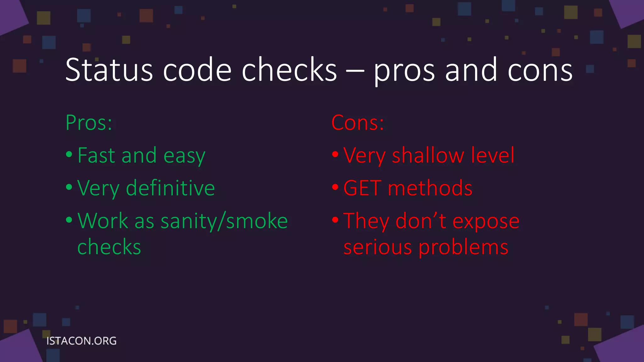 Status code checks – pros and cons
Pros:
•Fast and easy
• Very definitive
• Work as sanity/smoke
checks
Cons:
•Very shallow level
•GET methods
•They don’t expose
serious problems
 