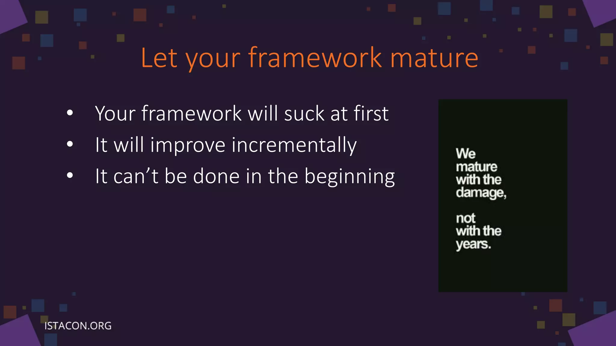Let your framework mature
• Your framework will suck at first
• It will improve incrementally
• It can’t be done in the beginning
 