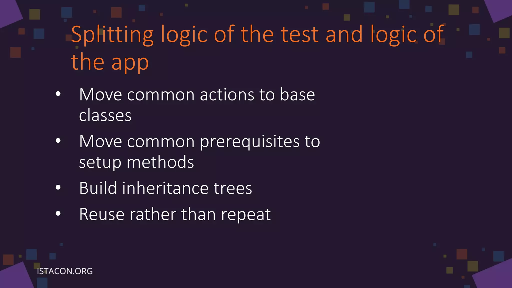Splitting logic of the test and logic of
the app
• Move common actions to base
classes
• Move common prerequisites to
setup methods
• Build inheritance trees
• Reuse rather than repeat
 