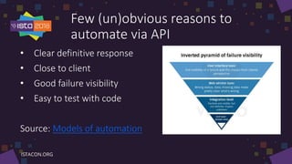 Few (un)obvious reasons to
automate via API
• Clear definitive response
• Close to client
• Good failure visibility
• Easy to test with code
Source: Models of automation
 