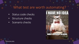 What test are worth automating?
• Status code checks
• Structure checks
• Scenario checks
 