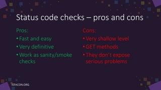 Status code checks – pros and cons
Pros:
•Fast and easy
• Very definitive
• Work as sanity/smoke
checks
Cons:
•Very shallow level
•GET methods
•They don’t expose
serious problems
 