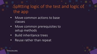 Splitting logic of the test and logic of
the app
• Move common actions to base
classes
• Move common prerequisites to
setup methods
• Build inheritance trees
• Reuse rather than repeat
 