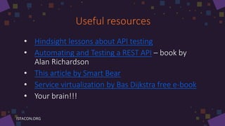 Useful resources
• Hindsight lessons about API testing
• Automating and Testing a REST API – book by
Alan Richardson
• This article by Smart Bear
• Service virtualization by Bas Dijkstra free e-book
• Your brain!!!
 