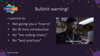 Bullshit warning!
I commit to:
• Not giving you a “how to”
• No 30 mins introduction
• No “live coding misery”
• No “best practices”
 