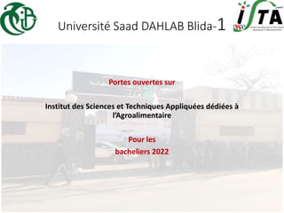 Université Saad DAHLAB Blida-1
Portes ouvertes sur
Institut des Sciences et Techniques Appliquées dédiées à
l’Agroalimentaire
Pour les
bacheliers 2022
 