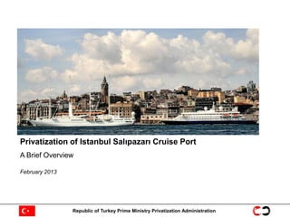 Privatization of Istanbul Salıpazarı Cruise Port
A Brief Overview

February 2013




                Republic of Turkey Prime Ministry Privatization Administration
 