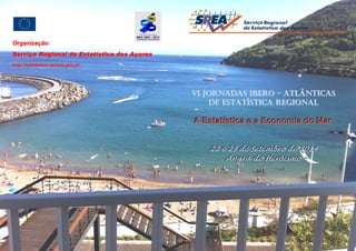 VI JORNADAS IBERO –– ATLÂNTICAS 
DE ESTATÍSTICA REGIONAL 
AA EEssttaattííssttiiccaa ee aa EEccoonnoomiiaa ddoo Maarr 
2222 ee 2233 ddee SSeet tteembbrroo ddee 22001144 
AAnnggrraa ddoo HHeerrooí íís ssmoo 
Organização: 
Serviço Regional de Estatística dos Açores 
http://estatistica.azores.gov.pt 
 