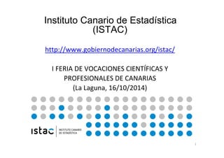 1 
Instituto Canario de Estadística 
(ISTAC) 
http://www.gobiernodecanarias.org/istac/ 
I FERIA DE VOCACIONES CIENTÍFICAS Y 
PROFESIONALES DE CANARIAS 
(La Laguna, 16/10/2014) 
 