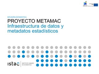 DIFUSIÓN ESTADÍSTICA
PROYECTO METAMAC
Infraestructura de datos y
metadatos estadísticos
 