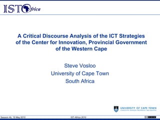 A Critical Discourse Analysis of the ICT Strategies
             of the Center for Innovation, Provincial Government
                              of the Western Cape


                               Steve Vosloo
                          University of Cape Town
                                South Africa




Session 4b, 19 May 2010           IST-Africa 2010
 