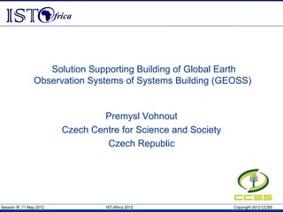 Solution Supporting Building of Global Earth
                 Observation Systems of Systems Building (GEOSS)


                                  Premysl Vohnout
                          Czech Centre for Science and Society
                                   Czech Republic




Session 9f, 11 May 2012            IST-Africa 2012               Copyright 2012 CCSS
 