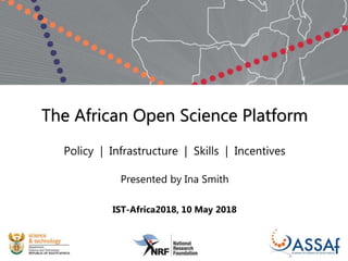 The African Open Science Platform
Policy | Infrastructure | Skills | Incentives
Presented by Ina Smith
IST-Africa2018, 10 May 2018
 