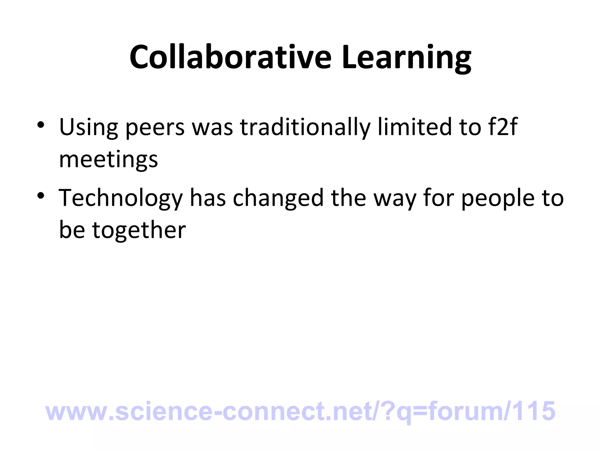 Collaborative Learning Using peers was traditionally limited to f2f meetings Technology has changed the way for people to be together www.science-connect.net/?q=forum/115 