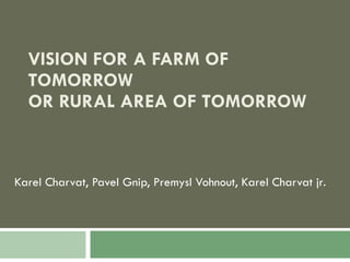 VISION FOR A FARM OF TOMORROW OR RURAL AREA OF TOMORROW Karel Charvat, Pavel Gnip, Premysl Vohnout, Karel Charvat jr . 