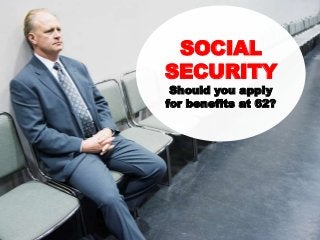SOCIAL
SECURITY
Should you apply
for benefits at 62?
 