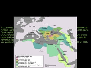 A cours de sa longue histoire, Istanbul / Constantinople / Byzance a servi en tant que capitale de
l'Empire Romain (330-395 après JC), l’Empire Romain d'Orient (Byzance) (395-1453), et l'Empire
Ottoman (1453-1922).
L'Empire Ottoman (Islamique) a succédé à l'Empire Byzantin (Chrétien) et a contrôlé une grande
partie de l'Europe du Sud, du Moyen-Orient et de l’Afrique du Nord. Istanbul a été pendant de
nombreux siècles le point de rencontre des civilisations orientales et occidentales
Les quartiers historiques d'Istanbul ont été ajoutés au Patrimoine Mondial de l'UNESCO en 1985.
 