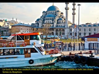 Le front de mer aux couleurs vives sur la «Corne d’Or» mettant en vedette le trafic des divers
ferries du Bosphore.
 