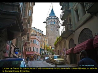 La tour de Galata fut construite en 1348 comme une contribution de la colonie Génoise au sein de
la Constantinople Byzantine.
 