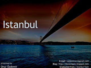 Istanbul presented by Onur Özdemir E-mail :  ozdemiron1@gmail.com Blog :  http://likeatrippie.blogspot.com Graduated from :  Istanbul Tech 