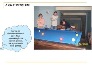 A Day of My Uni Life Having an afternoon course if any, if not networking in the student clubs & backgammon & card games 