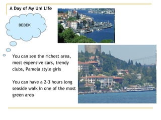 A Day of My Uni Life BEBEK You can see the richest area, most expensive cars, trendy clubs, Pamela style girls You can have a 2-3 hours long seaside walk in one of the most green area 