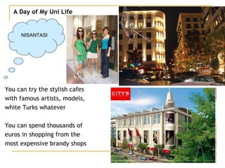 A Day of My Uni Life NISANTASI You can try the stylish cafes  with famous artists, models,  white Turks whatever You can spend thousands of  euros in shopping from the  most expensive brandy shops 