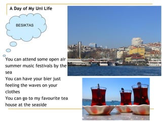 A Day of My Uni Life BESIKTAS You can attend some open air  summer music festivals by the  sea You can have your bier just  feeling the waves on your  clothes You can go to my favourite tea  house at the seaside 