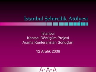 İstanbul Şehircilik Atölyesi

          İstanbul
  Kentsel Dönüşüm Projesi
Arama Konferansları Sonuçları

       12 Aralık 2006
 