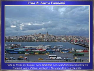 Vista do bairro Eminönü  Vista da Ponte dos Gálatas para  Eminönü , principal destinação turística em Istambul, com o Palácio Topkapi, a Mesquita Azul e Hagia Sofia. 