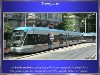 Transporte Um  bonde moderno  transitando pelo bairro antigo de Istambul. Este transporte rápido foi inaugurado em 1992, ligando Sirkeci a Topkapi. 