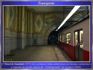 Transporte  O  Túnel de Istambul  (1875) foi a primeira linha subterrânea da Europa continental e a segunda do mundo depois do “Underground” de Londres (1863).  