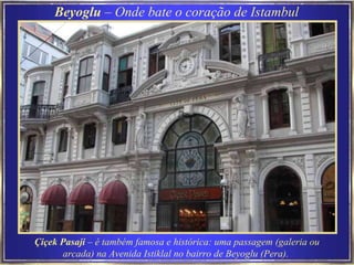Çiçek Pasaji  – é também famosa e histórica: uma passagem (galeria ou arcada) na Avenida Istiklal no bairro de Beyoglu (Pera).   Beyoglu  – Onde bate o coração de Istambul 