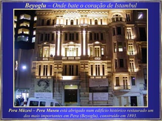 Pera Müzesi – Pera Museu  está abrigado num edifício histórico restaurado um dos mais importantes em Pera (Beyoglu), construído em 1893.   Beyoglu  – Onde bate o coração de Istambul 