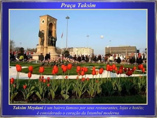Taksim Meydan i  é um bairro famoso por seus restaurantes, lojas e hotéis; é considerado o coração da Istambul moderna. Praça Taksim  