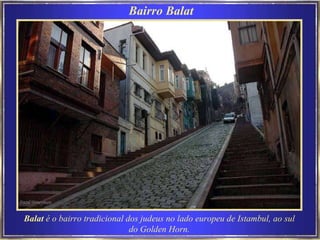 Balat  é o bairro tradicional dos judeus no lado europeu de Istambul, ao sul do Golden Horn. Bairro Balat 