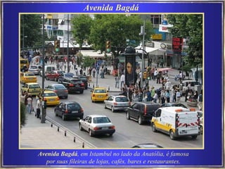 Avenida Bagdá ,   em   Istambul no lado da Anatólia, é famosa por suas fileiras de lojas, cafés, bares e restaurantes. Avenida Bagdá  