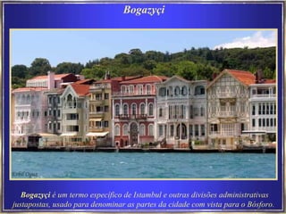 Bogazyçi Bogazyçi  é um termo específico de Istambul e outras divisões administrativas justapostas, usado para denominar as partes da cidade com vista para o Bósforo. 