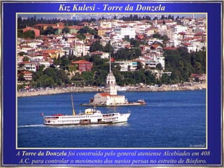 A  Torre da Donzela  foi construída pelo general ateniense Alcebíades em 408 A.C. para controlar o movimento dos navios persas no estreito de Bósforo. Kız Kulesi  -  Torre da Donzela 