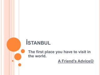 İSTANBUL
The first place you have to visit in
the world.
                 A Friend’s Advice
 