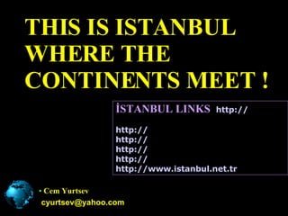 THIS IS ISTANBUL WHERE THE CONTINENTS MEET ! Cem Yurtsev [email_address] İSTANBUL LINKS  http:// www.istanbulcityguide.com   http:// www.timeoutistanbul.com   http:// www.ibb.gov.tr/index.html   http:// www.istfest.org   http:// www.istanbul.com   http:// www.istanbul.net.tr 